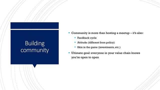 Building
community
▪ Community is more than hosting a meetup – it’s also:
▪ Feedback cycle
▪ Attitude (different from policy)
▪ Skin in the game (investments, etc.)
▪ Ultimate goal: everyone in your value chain knows
you’re open to open
