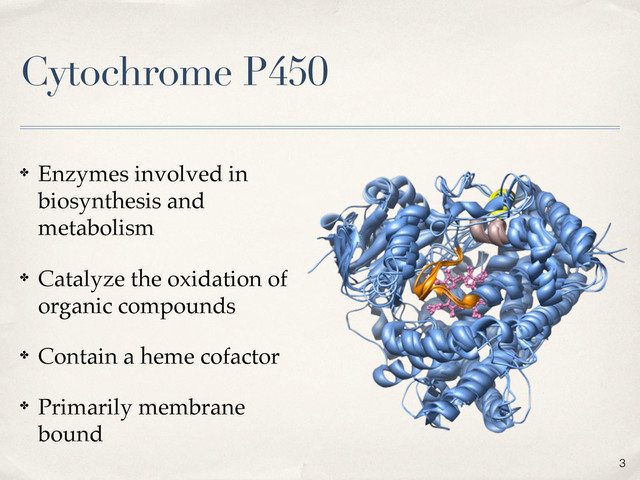 Cytochrome P450
✤ Enzymes involved in
biosynthesis and
metabolism
✤ Catalyze the oxidation of
organic compounds
✤ Contain a heme cofactor
✤ Primarily membrane
bound
3
