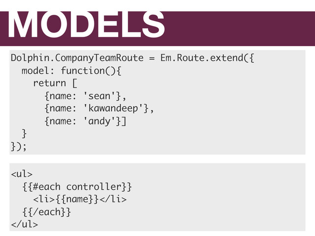 MODELS
Dolphin.CompanyTeamRoute = Em.Route.extend({
model: function(){
return [
{name: 'sean'},
{name: 'kawandeep'},
{name: 'andy'}]
}
});
<ul>
{{#each controller}}
<li>{{name}}</li>
{{/each}}
</ul>
