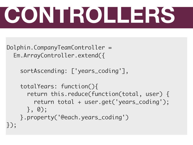CONTROLLERS
Dolphin.CompanyTeamController =
Em.ArrayController.extend({
sortAscending: ['years_coding'],
totalYears: function(){
return this.reduce(function(total, user) {
return total + user.get('years_coding');
}, 0);
}.property('@each.years_coding')
});
