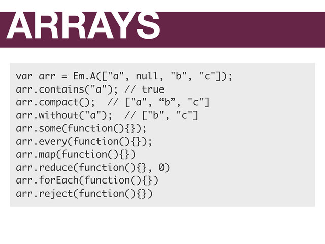 ARRAYS
var arr = Em.A(["a", null, "b", "c"]);
arr.contains("a"); // true
arr.compact(); // ["a", “b”, "c"]
arr.without("a"); // ["b", "c"]
arr.some(function(){});
arr.every(function(){});
arr.map(function(){})
arr.reduce(function(){}, 0)
arr.forEach(function(){})
arr.reject(function(){})
