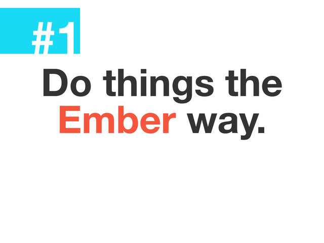 #1
Do things the
Ember way.
