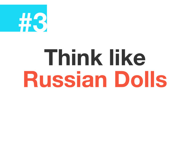 #3
Think like
Russian Dolls
