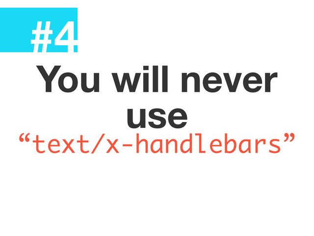 #4
You will never
use
“text/x-handlebars”
