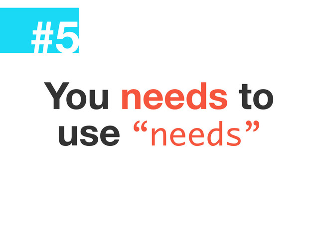 #5
You needs to
use “needs”
