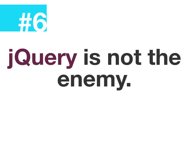 #6
jQuery is not the
enemy.
