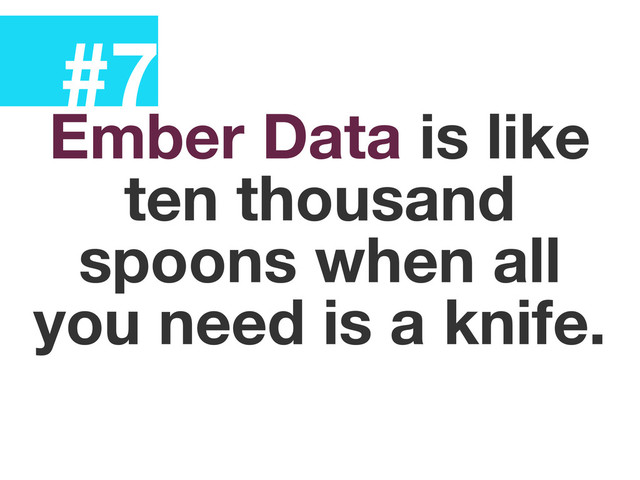 #7
Ember Data is like
ten thousand
spoons when all
you need is a knife.

