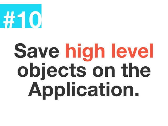 #10
Save high level
objects on the
Application.
