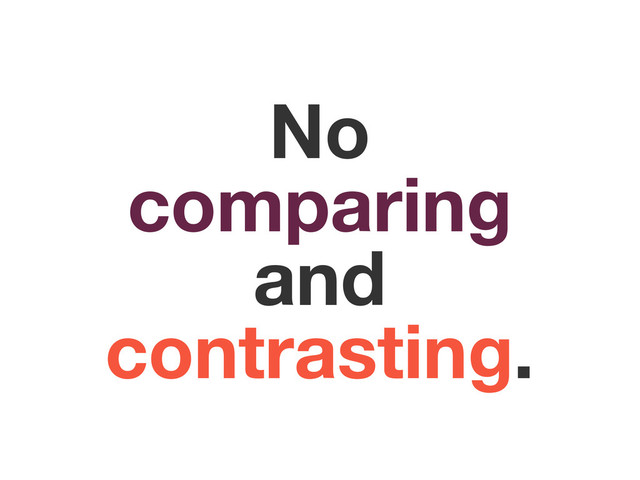 No
comparing
and
contrasting.
