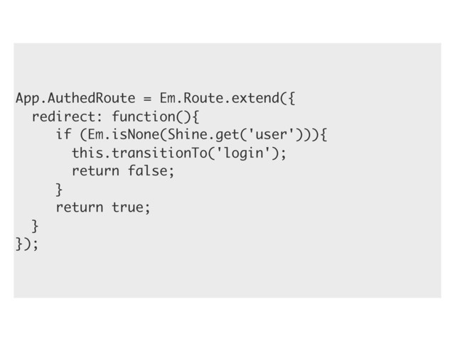 App.AuthedRoute = Em.Route.extend({
redirect: function(){
if (Em.isNone(Shine.get('user'))){
this.transitionTo('login');
return false;
}
return true;
}
});
