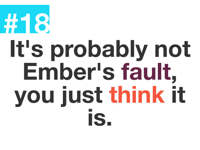 #18
It's probably not
Ember's fault,
you just think it
is.
