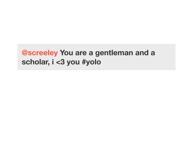 @screeley You are a gentleman and a
scholar, i <3 you #yolo
