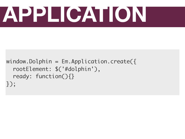 APPLICATION
window.Dolphin = Em.Application.create({
rootElement: $('#dolphin'),
ready: function(){}
});
