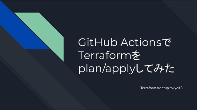 GitHub Actionsで
Terraformを
plan/applyしてみた
Terraform meetup tokyo#3
