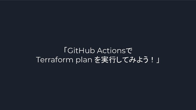 「GitHub Actionsで
Terraform plan を実行してみよう！」
