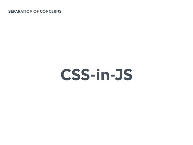 SEPARATION OF CONCERNS
CSS-in-JS
