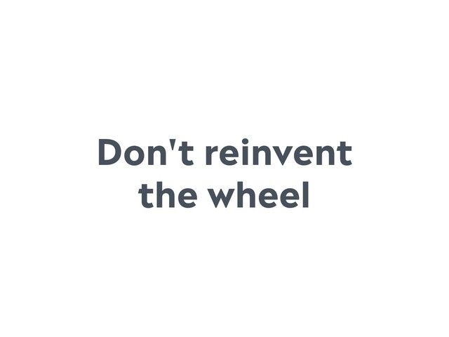 Don't reinvent
the wheel
