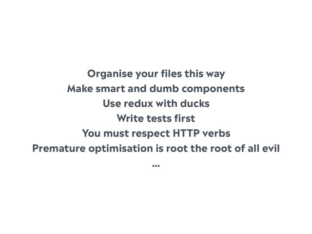 Organise your files this way
Make smart and dumb components
Use redux with ducks
Write tests first
You must respect HTTP verbs
Premature optimisation is root the root of all evil
…

