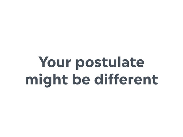 Your postulate
might be different
