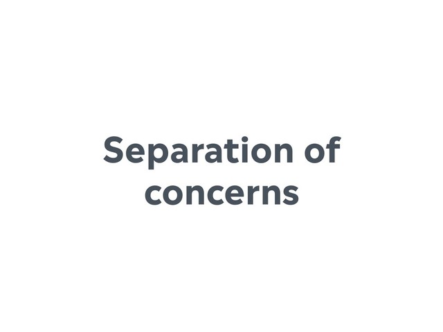 Separation of
concerns
