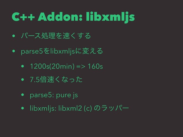 C++ Addon: libxmljs
• ύʔεॲཧΛ଎͘͢Δ
• parse5Λlibxmljsʹม͑Δ
• 1200s(20min) => 160s
• 7.5ഒ଎͘ͳͬͨ
• parse5: pure js
• libxmljs: libxml2 (c) ͷϥούʔ

