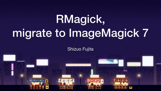 RMagick,
migrate to ImageMagick 7
Shizuo Fujita
