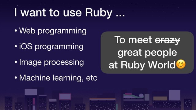 I want to use Ruby ...
•Web programming

•iOS programming

•Image processing

•Machine learning, etc
To meet crazy
great people
at Ruby World
