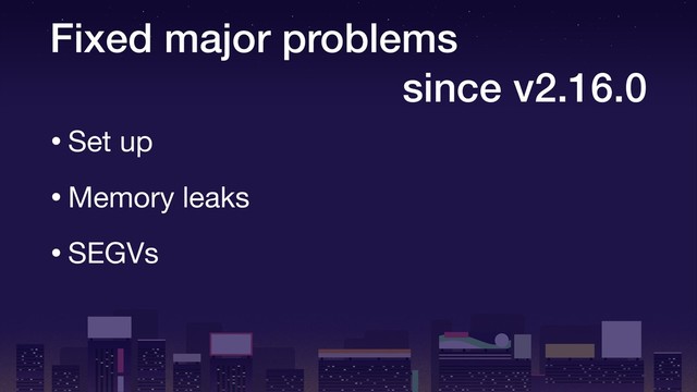 Fixed major problems
since v2.16.0
•Set up

•Memory leaks

•SEGVs
