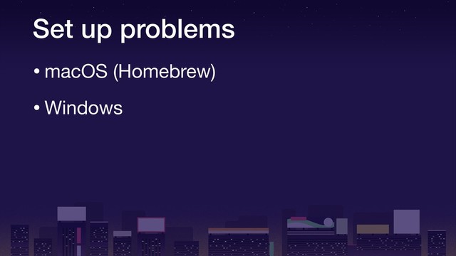 Set up problems
•macOS (Homebrew)

•Windows

