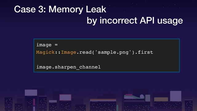 Case 3: Memory Leak
by incorrect API usage
image =
Magick::Image.read('sample.png').first
image.sharpen_channel
