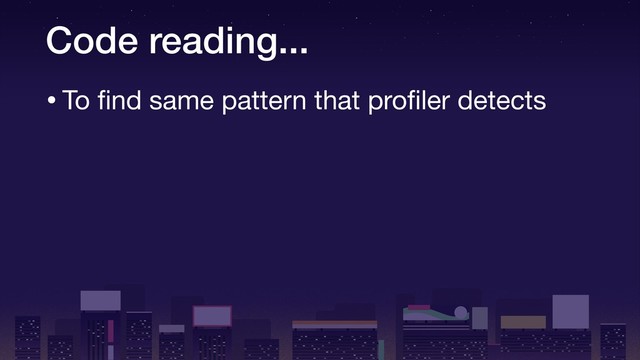 Code reading...
•To ﬁnd same pattern that proﬁler detects
