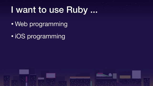 I want to use Ruby ...
•Web programming

•iOS programming
