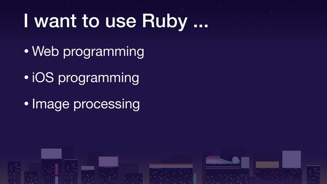 I want to use Ruby ...
•Web programming

•iOS programming

•Image processing
