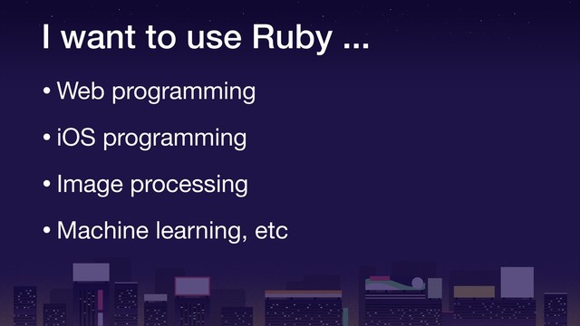 I want to use Ruby ...
•Web programming

•iOS programming

•Image processing

•Machine learning, etc
