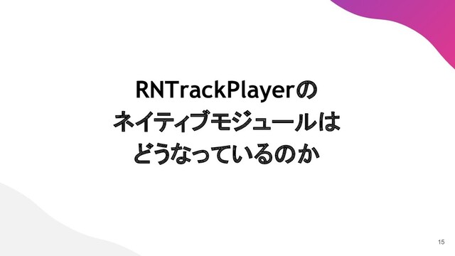 RNTrackPlayerの
ネイティブモジュールは
どうなっているのか
15
