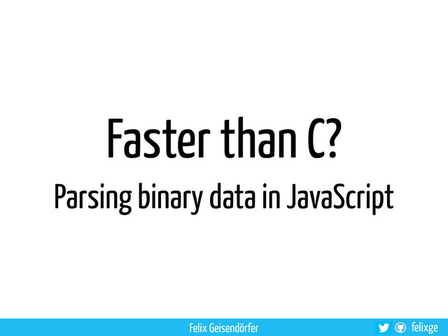 felixge
Faster than C?
Parsing binary data in JavaScript
Felix Geisendörfer
