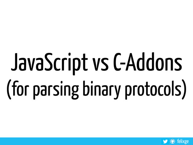 felixge
JavaScript vs C-Addons
(for parsing binary protocols)
