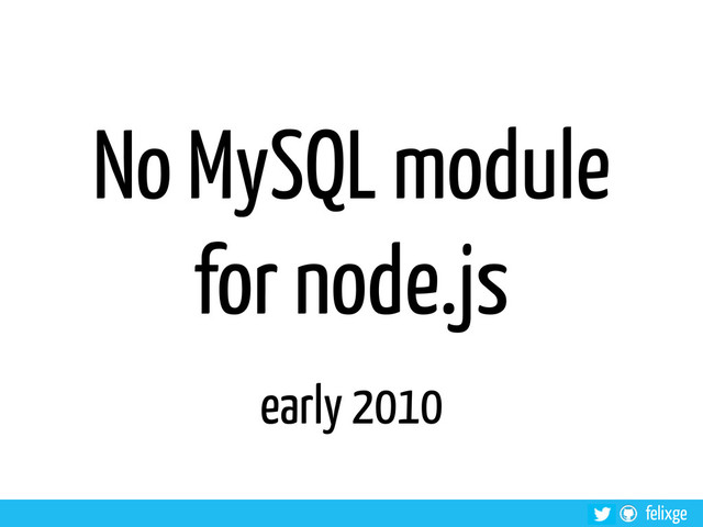 felixge
No MySQL module
for node.js
early 2010
