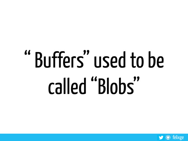 felixge
“ Buffers” used to be
called “Blobs”
