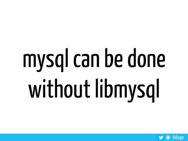 felixge
mysql can be done
without libmysql

