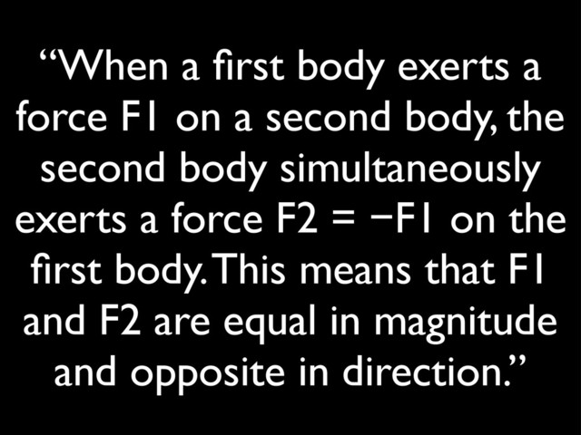 “When a ﬁrst body exerts a
force F1 on a second body, the
second body simultaneously
exerts a force F2 = −F1 on the
ﬁrst body. This means that F1
and F2 are equal in magnitude
and opposite in direction.”

