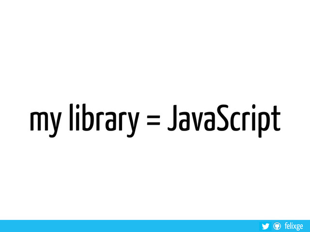 felixge
my library = JavaScript
