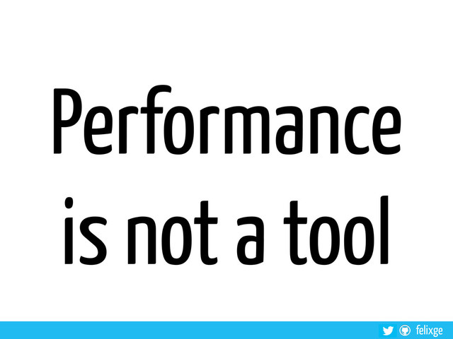 felixge
Performance
is not a tool
