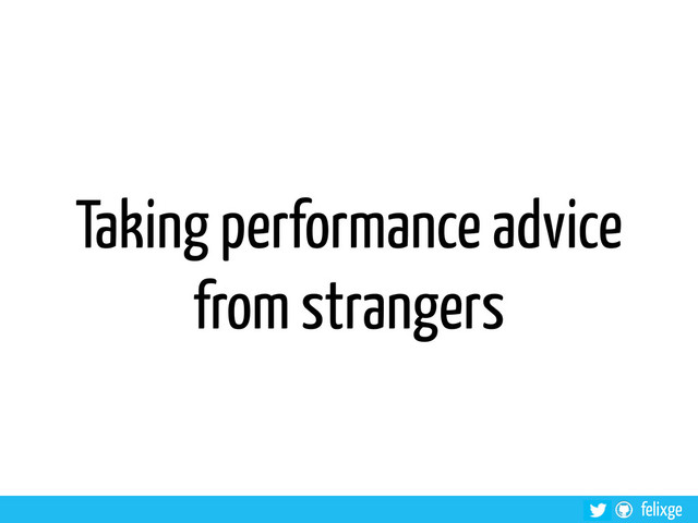 felixge
Taking performance advice
from strangers

