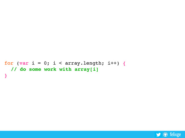 @felixge
felixge
for (var i = 0; i < array.length; i++) {
// do some work with array[i]
}

