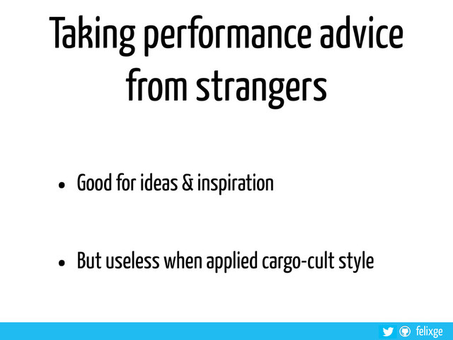 @felixge
felixge
Taking performance advice
from strangers
• Good for ideas & inspiration
• But useless when applied cargo-cult style
