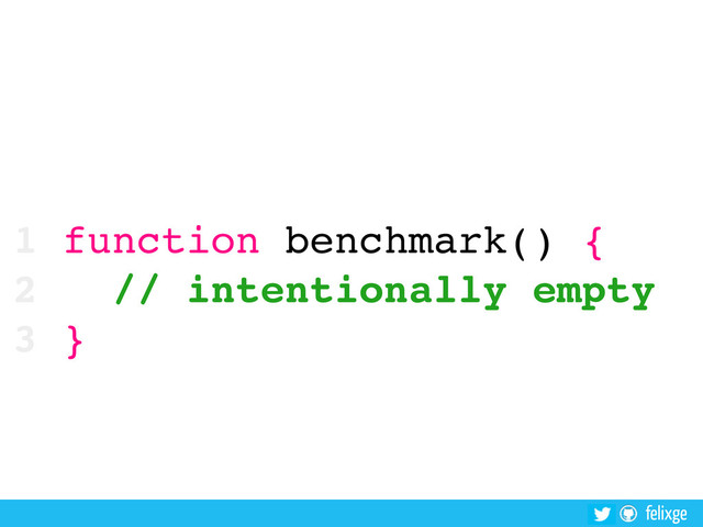 felixge
1 function benchmark() {
2 // intentionally empty
3 }
