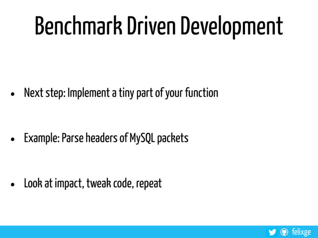 @felixge
felixge
Benchmark Driven Development
• Next step: Implement a tiny part of your function
• Example: Parse headers of MySQL packets
• Look at impact, tweak code, repeat

