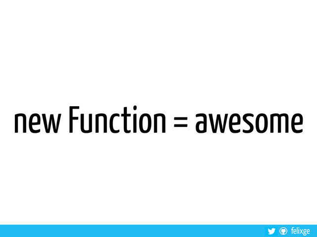 @felixge
felixge
new Function = awesome
