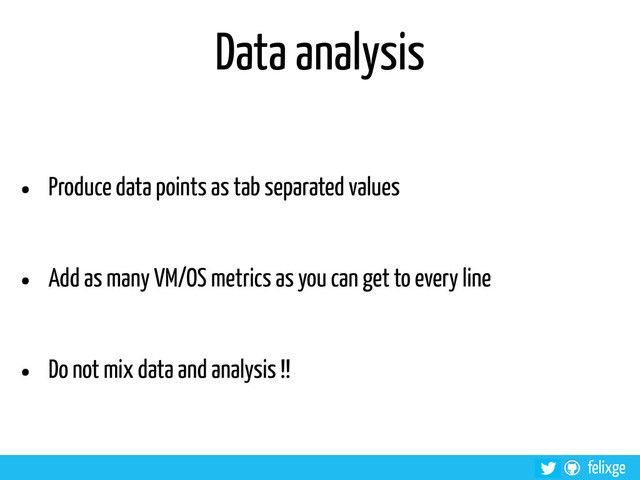 @felixge
felixge
Data analysis
• Produce data points as tab separated values
• Add as many VM/OS metrics as you can get to every line
• Do not mix data and analysis !!
